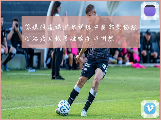 德媒报道诺伊尔训练中肩部受伤经过治疗后恢复继续参与训练