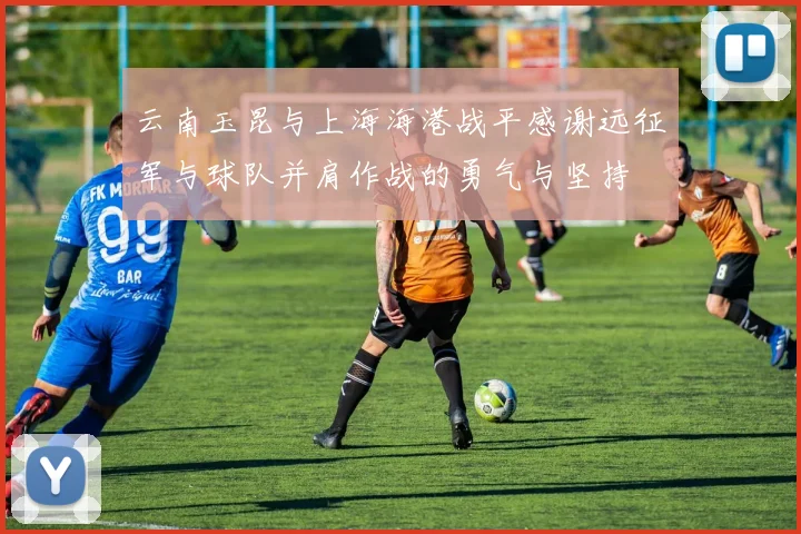 云南玉昆与上海海港战平感谢远征军与球队并肩作战的勇气与坚持