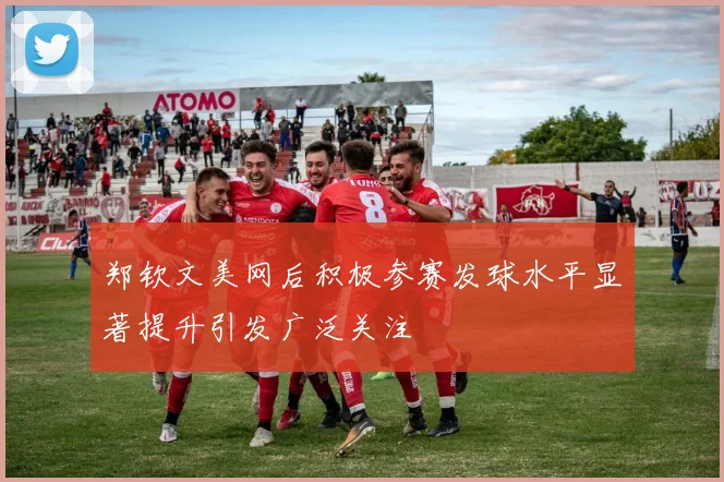 郑钦文美网后积极参赛发球水平显著提升引发广泛关注