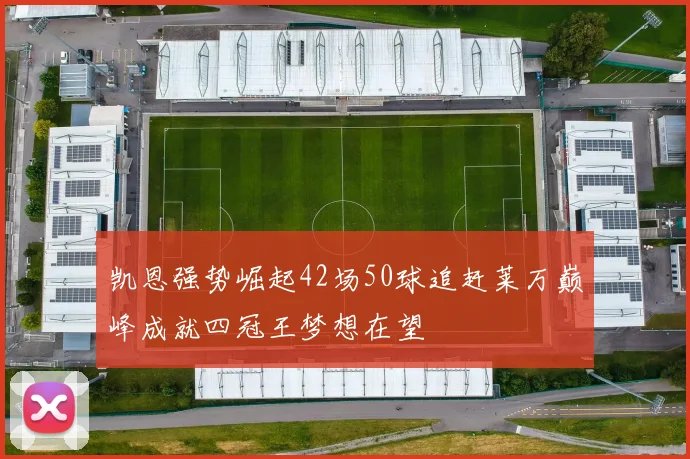 凯恩强势崛起42场50球追赶莱万巅峰成就四冠王梦想在望