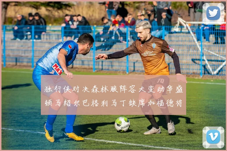 独行侠对决森林狼阵容大变动华盛顿马绍尔巴格利马丁缺席加福德将出战