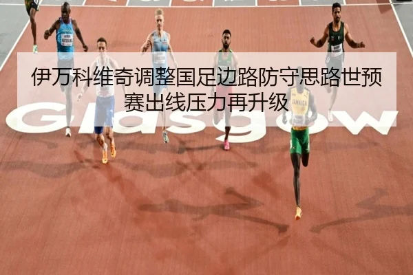 伊万科维奇调整国足边路防守思路世预赛出线压力再升级
