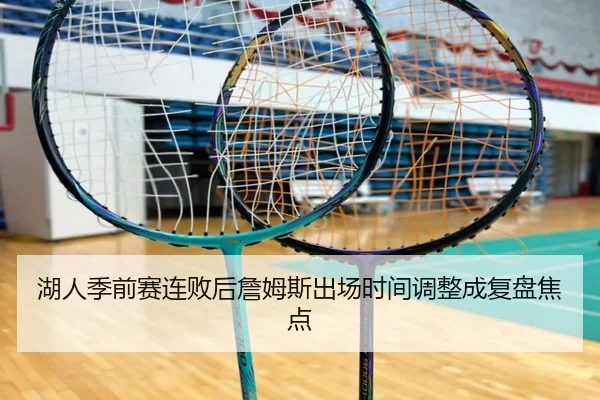 湖人季前赛连败后詹姆斯出场时间调整成复盘焦点