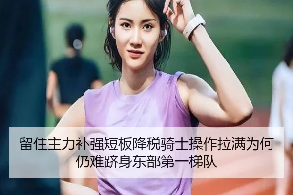 留住主力补强短板降税骑士操作拉满为何仍难跻身东部第一梯队